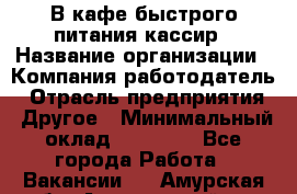 В кафе быстрого питания кассир › Название организации ­ Компания-работодатель › Отрасль предприятия ­ Другое › Минимальный оклад ­ 17 000 - Все города Работа » Вакансии   . Амурская обл.,Архаринский р-н